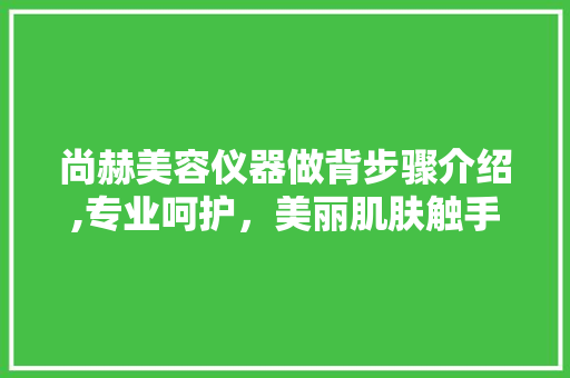 尚赫美容仪器做背步骤介绍,专业呵护，美丽肌肤触手可及 尚赫美容仪器做背步骤介绍,专业呵护，美丽肌肤触手可及 日用科普