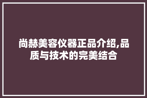尚赫美容仪器正品介绍,品质与技术的完美结合 尚赫美容仪器正品介绍,品质与技术的完美结合 服饰装扮