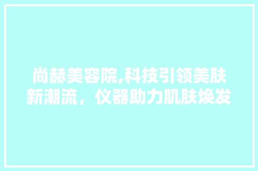 尚赫美容院,科技引领美肤新潮流，仪器助力肌肤焕发青春光彩 尚赫美容院,科技引领美肤新潮流，仪器助力肌肤焕发青春光彩 家居时尚