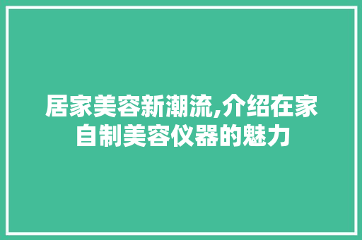 居家美容新潮流,介绍在家自制美容仪器的魅力 居家美容新潮流,介绍在家自制美容仪器的魅力 家居时尚