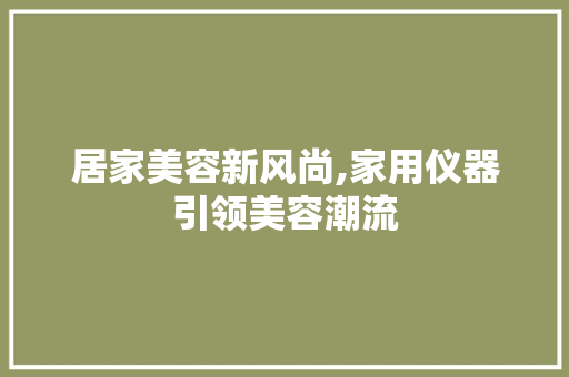 居家美容新风尚,家用仪器引领美容潮流 居家美容新风尚,家用仪器引领美容潮流 家居时尚