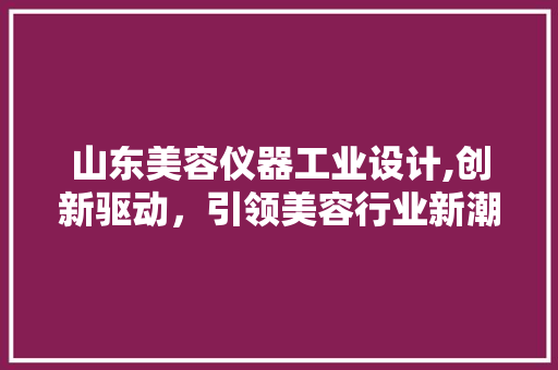 山东美容仪器工业设计,创新驱动，引领美容行业新潮流 山东美容仪器工业设计,创新驱动，引领美容行业新潮流 动手制作