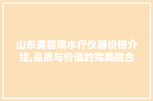山东美容院水疗仪器价格介绍,品质与价值的完美融合 山东美容院水疗仪器价格介绍,品质与价值的完美融合 饮食拾萃