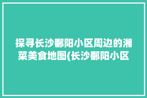 探寻长沙鄱阳小区周边的湘菜美食地图(长沙鄱阳小区附近湘菜店) 探寻长沙鄱阳小区周边的湘菜美食地图(长沙鄱阳小区附近湘菜店) 饮食拾萃