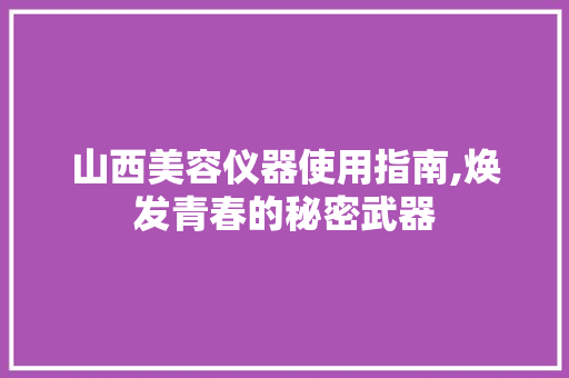 山西美容仪器使用指南,焕发青春的秘密武器 山西美容仪器使用指南,焕发青春的秘密武器 旅行地理