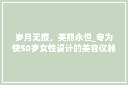 岁月无痕，美丽永恒_专为快50岁女性设计的美容仪器推荐 岁月无痕，美丽永恒_专为快50岁女性设计的美容仪器推荐 动手制作