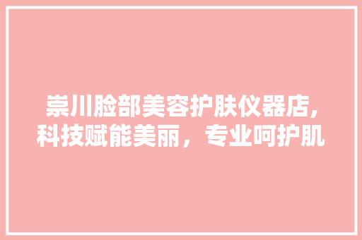 崇川脸部美容护肤仪器店,科技赋能美丽，专业呵护肌肤 崇川脸部美容护肤仪器店,科技赋能美丽，专业呵护肌肤 养生保健