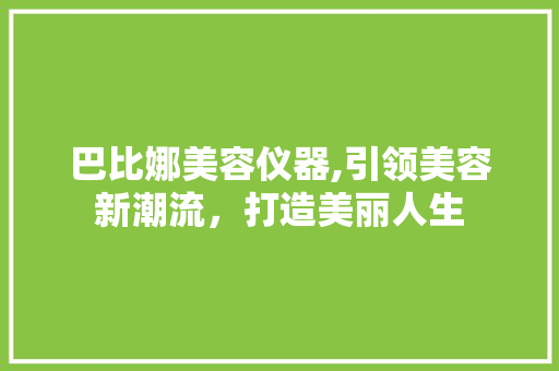 巴比娜美容仪器,引领美容新潮流，打造美丽人生 巴比娜美容仪器,引领美容新潮流，打造美丽人生 日用科普