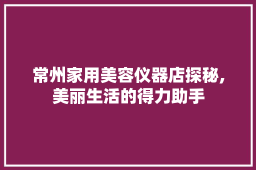 常州家用美容仪器店探秘,美丽生活的得力助手 常州家用美容仪器店探秘,美丽生活的得力助手 家居时尚