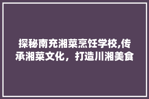 探秘南充湘菜烹饪学校,传承湘菜文化，打造川湘美食新地标(南充湘菜烹饪学校地址) 探秘南充湘菜烹饪学校,传承湘菜文化，打造川湘美食新地标(南充湘菜烹饪学校地址) 饮食拾萃