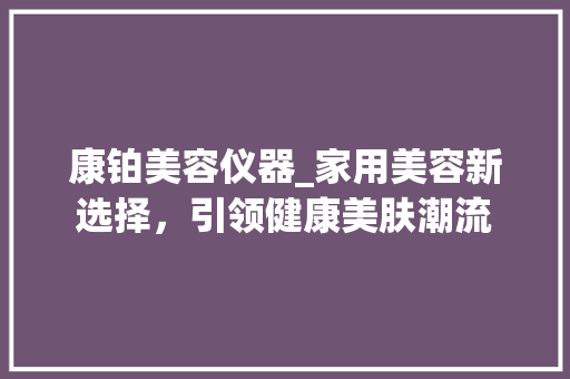 康铂美容仪器_家用美容新选择，引领健康美肤潮流 康铂美容仪器_家用美容新选择，引领健康美肤潮流 家居时尚