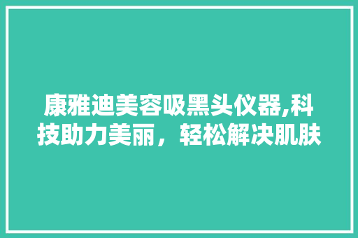 康雅迪美容吸黑头仪器,科技助力美丽，轻松解决肌肤困扰 康雅迪美容吸黑头仪器,科技助力美丽，轻松解决肌肤困扰 养生保健