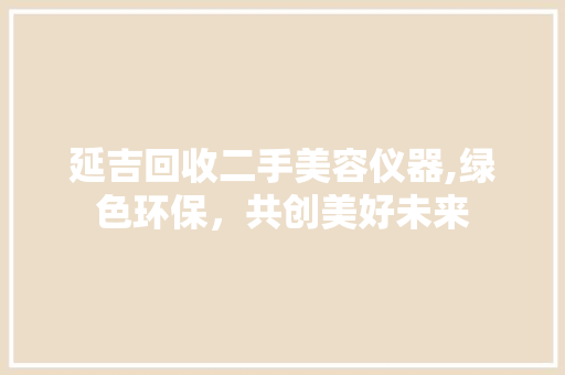 延吉回收二手美容仪器,绿色环保，共创美好未来 延吉回收二手美容仪器,绿色环保，共创美好未来 美容塑身