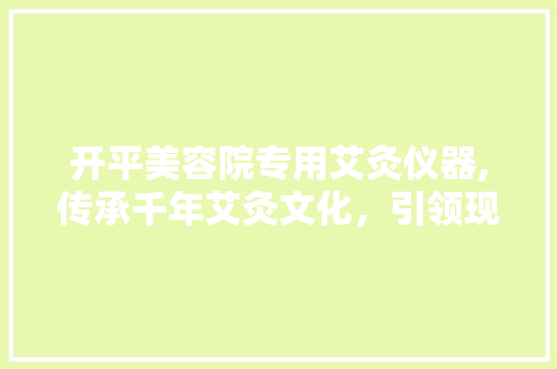 开平美容院专用艾灸仪器,传承千年艾灸文化，引领现代美容新潮流 开平美容院专用艾灸仪器,传承千年艾灸文化，引领现代美容新潮流 养生保健