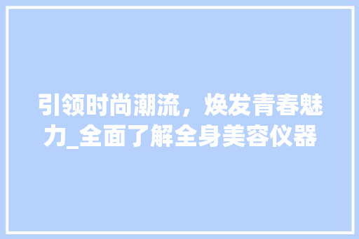 引领时尚潮流，焕发青春魅力_全面了解全身美容仪器 引领时尚潮流，焕发青春魅力_全面了解全身美容仪器 动手制作