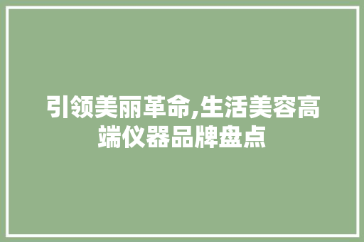 引领美丽革命,生活美容高端仪器品牌盘点 引领美丽革命,生活美容高端仪器品牌盘点 养生保健
