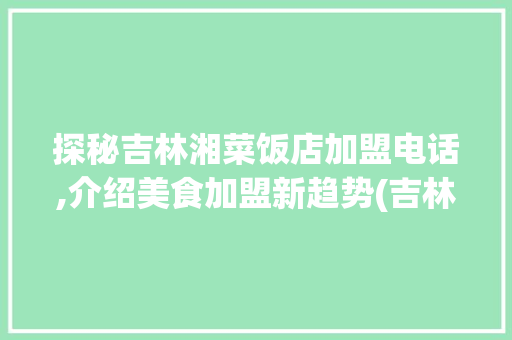 探秘吉林湘菜饭店加盟电话,介绍美食加盟新趋势(吉林湘菜饭店加盟电话) 探秘吉林湘菜饭店加盟电话,介绍美食加盟新趋势(吉林湘菜饭店加盟电话) 饮食拾萃