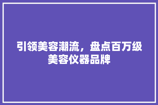引领美容潮流，盘点百万级美容仪器品牌 引领美容潮流，盘点百万级美容仪器品牌 养生保健