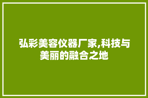 弘彩美容仪器厂家,科技与美丽的融合之地 弘彩美容仪器厂家,科技与美丽的融合之地 家居时尚