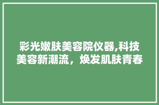彩光嫩肤美容院仪器,科技美容新潮流，焕发肌肤青春光彩 彩光嫩肤美容院仪器,科技美容新潮流，焕发肌肤青春光彩 服饰装扮