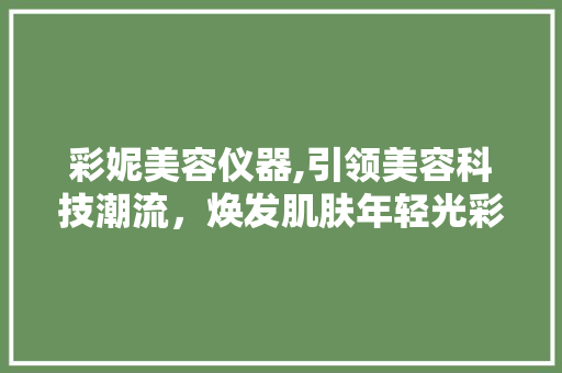 彩妮美容仪器,引领美容科技潮流，焕发肌肤年轻光彩 彩妮美容仪器,引领美容科技潮流，焕发肌肤年轻光彩 日用科普