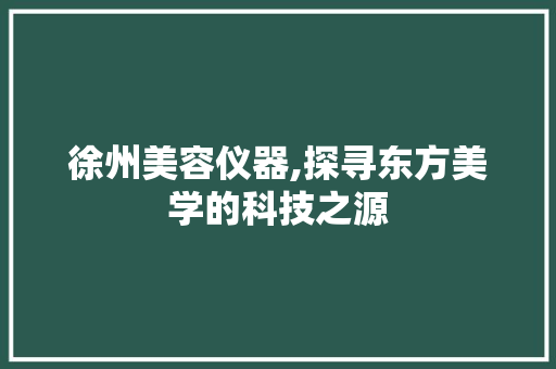 徐州美容仪器,探寻东方美学的科技之源 徐州美容仪器,探寻东方美学的科技之源 日用科普