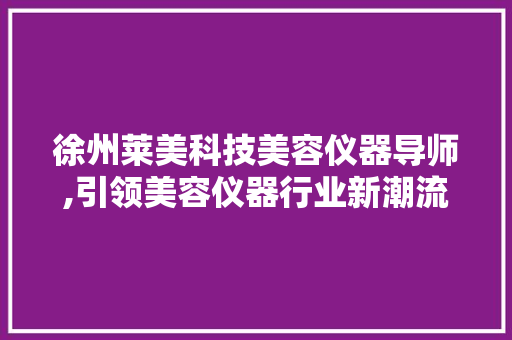 徐州莱美科技美容仪器导师,引领美容仪器行业新潮流 徐州莱美科技美容仪器导师,引领美容仪器行业新潮流 日用科普