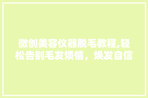 微创美容仪器脱毛教程,轻松告别毛发烦恼，焕发自信光彩 微创美容仪器脱毛教程,轻松告别毛发烦恼，焕发自信光彩 日用科普