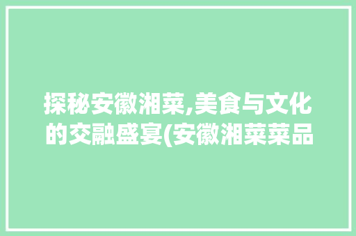 探秘安徽湘菜,美食与文化的交融盛宴(安徽湘菜菜品报价图片) 探秘安徽湘菜,美食与文化的交融盛宴(安徽湘菜菜品报价图片) 饮食拾萃