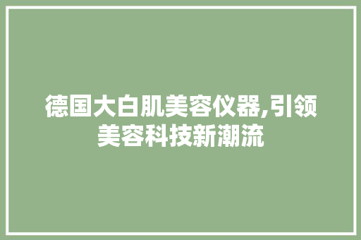 德国大白肌美容仪器,引领美容科技新潮流 德国大白肌美容仪器,引领美容科技新潮流 旅行地理