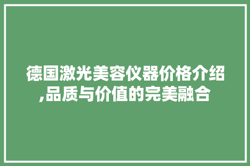 德国激光美容仪器价格介绍,品质与价值的完美融合 德国激光美容仪器价格介绍,品质与价值的完美融合 饮食拾萃