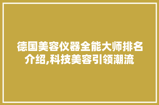 德国美容仪器全能大师排名介绍,科技美容引领潮流 德国美容仪器全能大师排名介绍,科技美容引领潮流 日用科普