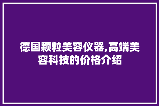 德国颗粒美容仪器,高端美容科技的价格介绍 德国颗粒美容仪器,高端美容科技的价格介绍 家居时尚