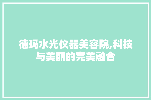 德玛水光仪器美容院,科技与美丽的完美融合 德玛水光仪器美容院,科技与美丽的完美融合 家居时尚