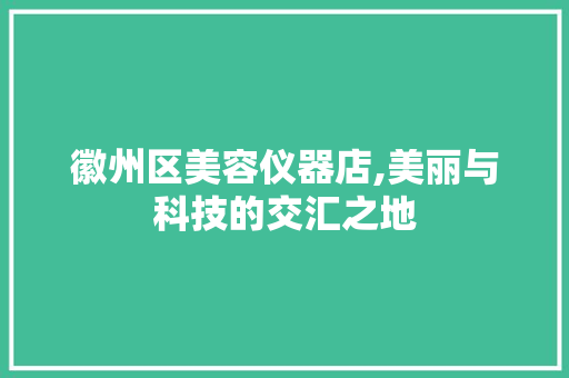 徽州区美容仪器店,美丽与科技的交汇之地 徽州区美容仪器店,美丽与科技的交汇之地 美容塑身
