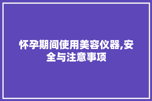 怀孕期间使用美容仪器,安全与注意事项 怀孕期间使用美容仪器,安全与注意事项 旅行地理