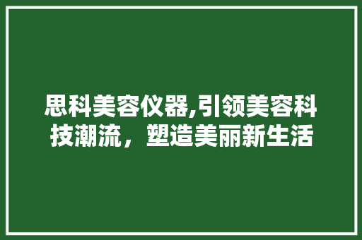 思科美容仪器,引领美容科技潮流，塑造美丽新生活 思科美容仪器,引领美容科技潮流，塑造美丽新生活 美容塑身