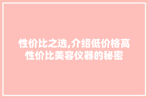 性价比之选,介绍低价格高性价比美容仪器的秘密 性价比之选,介绍低价格高性价比美容仪器的秘密 饮食拾萃