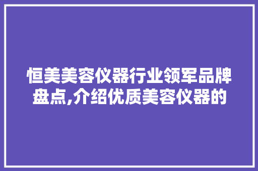 恒美美容仪器行业领军品牌盘点,介绍优质美容仪器的奥秘 恒美美容仪器行业领军品牌盘点,介绍优质美容仪器的奥秘 日用科普