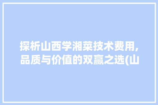 探析山西学湘菜技术费用,品质与价值的双赢之选(山西学湘菜技术费用多少) 探析山西学湘菜技术费用,品质与价值的双赢之选(山西学湘菜技术费用多少) 饮食拾萃