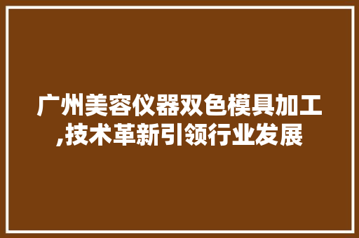 广州美容仪器双色模具加工,技术革新引领行业发展 广州美容仪器双色模具加工,技术革新引领行业发展 养生保健