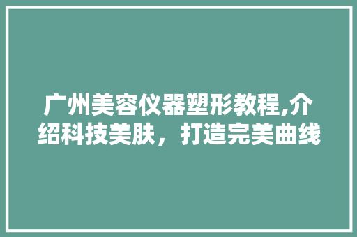广州美容仪器塑形教程,介绍科技美肤，打造完美曲线 广州美容仪器塑形教程,介绍科技美肤，打造完美曲线 家居时尚