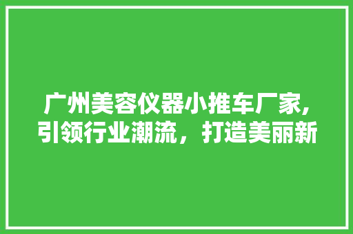 广州美容仪器小推车厂家,引领行业潮流，打造美丽新体验 广州美容仪器小推车厂家,引领行业潮流，打造美丽新体验 动手制作