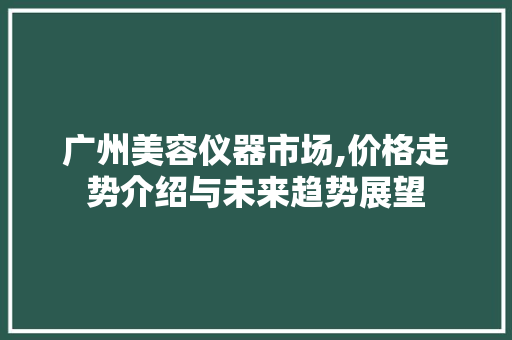 广州美容仪器市场,价格走势介绍与未来趋势展望 广州美容仪器市场,价格走势介绍与未来趋势展望 美容塑身