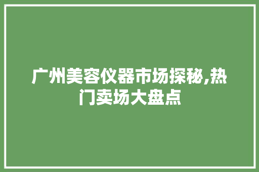 广州美容仪器市场探秘,热门卖场大盘点 广州美容仪器市场探秘,热门卖场大盘点 旅行地理