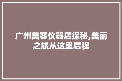 广州美容仪器店探秘,美丽之旅从这里启程 广州美容仪器店探秘,美丽之旅从这里启程 动手制作
