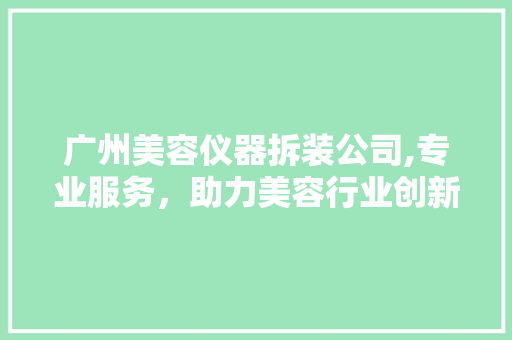 广州美容仪器拆装公司,专业服务，助力美容行业创新发展 广州美容仪器拆装公司,专业服务，助力美容行业创新发展 家居时尚