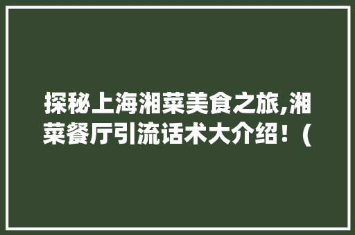 探秘上海湘菜美食之旅,湘菜餐厅引流话术大介绍！(上海湘菜餐厅引流话术) 探秘上海湘菜美食之旅,湘菜餐厅引流话术大介绍！(上海湘菜餐厅引流话术) 饮食拾萃