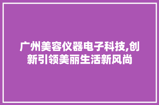 广州美容仪器电子科技,创新引领美丽生活新风尚 广州美容仪器电子科技,创新引领美丽生活新风尚 美容塑身