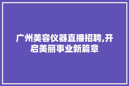 广州美容仪器直播招聘,开启美丽事业新篇章 广州美容仪器直播招聘,开启美丽事业新篇章 饮食拾萃